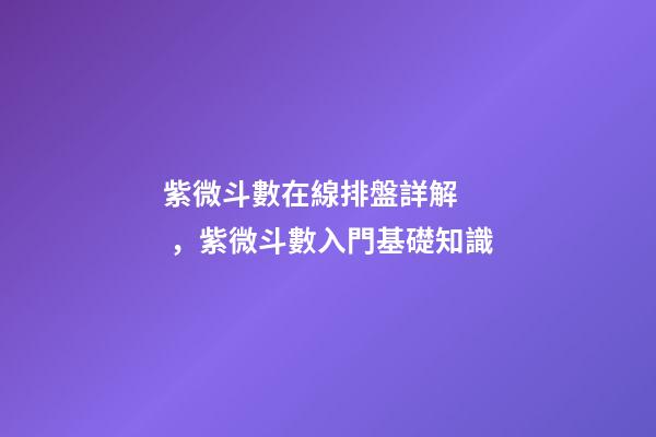 紫微斗數在線排盤詳解，紫微斗數入門基礎知識